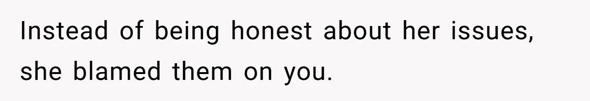 Instead of being honest about her issues, she blamed them on you.