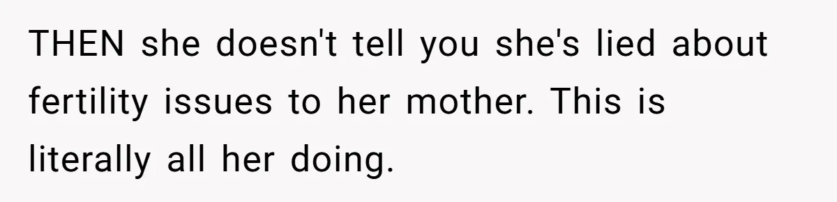 THEN she doesn't tell you she's lied about fertility issues to her mother. This is literally all her doing.