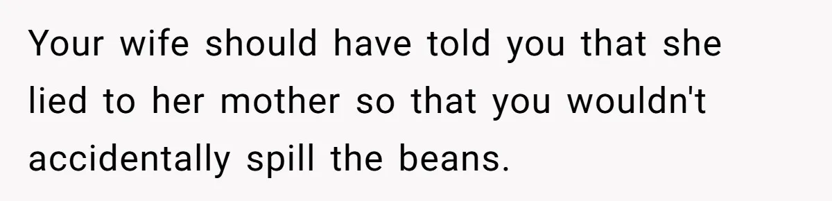 Your wife should have told you that she lied to her mother so that you wouldn't accidentally spill the beans.