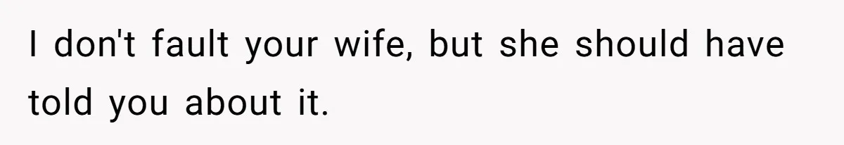 I don't fault your wife, but she should have told you about it.