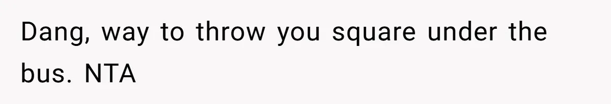 Dang, way to throw you square under the bus. NTA