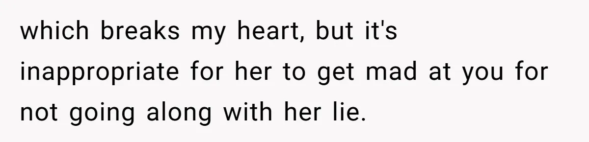 which breaks my heart, but it's inappropriate for her to get mad at you for not going along with her lie.