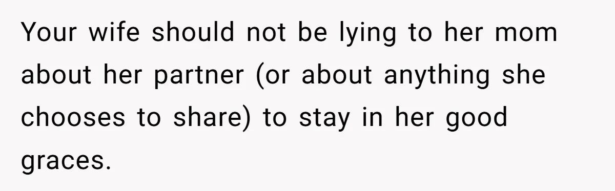 Your wife should not be lying to her mom about her partner (or about anything she chooses to share) to stay in her good graces.