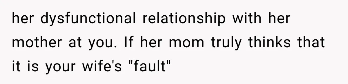 her dysfunctional relationship with her mother at you. If her mom truly thinks that it is your wife's "fault"