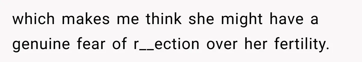 which makes me think she might have a genuine fear of r__ection over her fertility.