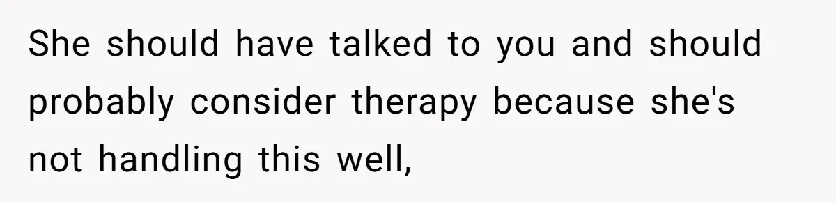 She should have talked to you and should probably consider therapy because she's not handling this well,