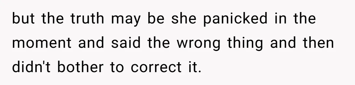 but the truth may be she panicked in the moment and said the wrong thing and then didn't bother to correct it.