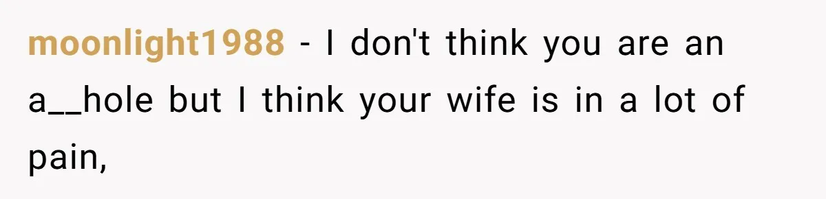 moonlight1988 − I don't think you are an a__hole but I think your wife is in a lot of pain,