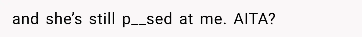 and she’s still p__sed at me. AITA?
