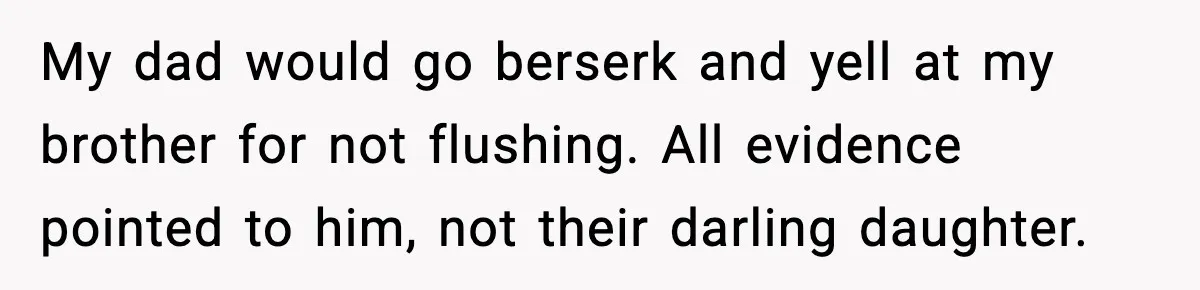 Little Sister Gets Perfect Payback After Relentless Sleepover Pranks My dad would go berserk and yell at my brother for not flushing. All evidence pointed to him, not their darling daughter.