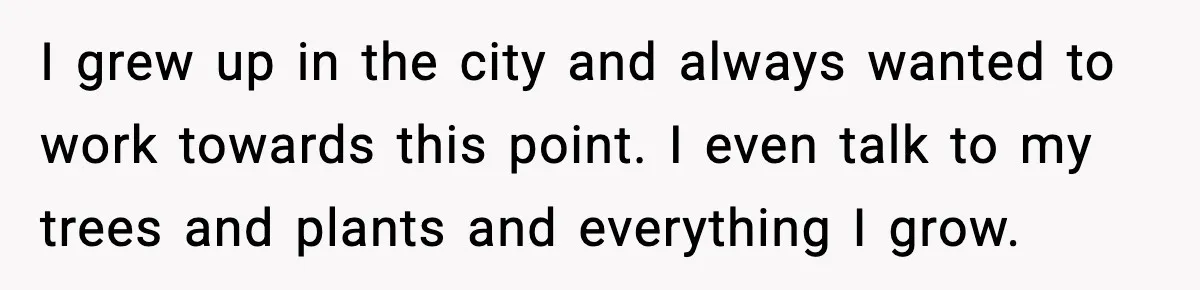 Gardener Devastated After MIL Harvests Entire Cherry Crop While She Was At Work I grew up in the city and always wanted to work towards this point. I even talk to my trees and plants and everything I grow.