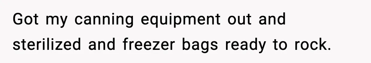 Gardener Devastated After MIL Harvests Entire Cherry Crop While She Was At Work Got my canning equipment out and sterilized and freezer bags ready to rock.