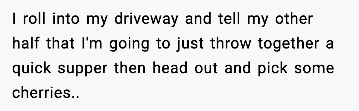 Gardener Devastated After MIL Harvests Entire Cherry Crop While She Was At Work I roll into my driveway and tell my other half that I'm going to just throw together a quick supper then head out and pick some cherries..