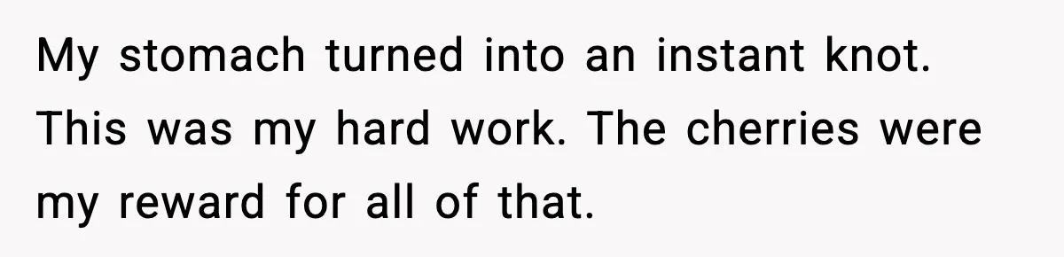 Gardener Devastated After MIL Harvests Entire Cherry Crop While She Was At Work My stomach turned into an instant knot. This was my hard work. The cherries were my reward for all of that.