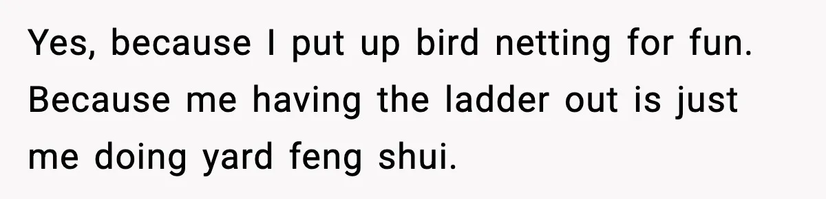 Gardener Devastated After MIL Harvests Entire Cherry Crop While She Was At Work Yes, because I put up bird netting for fun. Because me having the ladder out is just me doing yard feng shui.