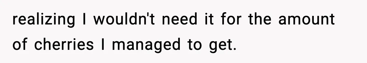 Gardener Devastated After MIL Harvests Entire Cherry Crop While She Was At Work realizing I wouldn't need it for the amount of cherries I managed to get.