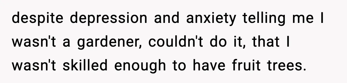 Gardener Devastated After MIL Harvests Entire Cherry Crop While She Was At Work despite depression and anxiety telling me I wasn't a gardener, couldn't do it, that I wasn't skilled enough to have fruit trees.