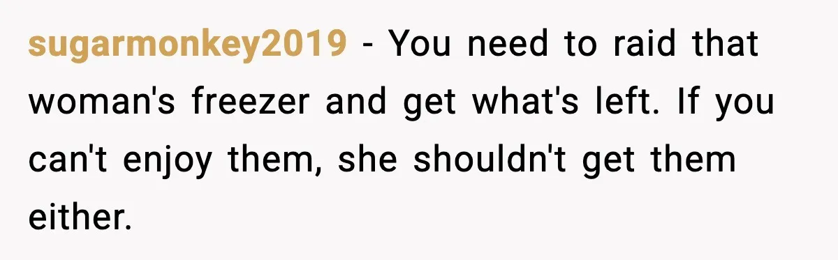 Gardener Devastated After MIL Harvests Entire Cherry Crop While She Was At Work sugarmonkey2019 - You need to raid that woman's freezer and get what's left. If you can't enjoy them, she shouldn't get them either.