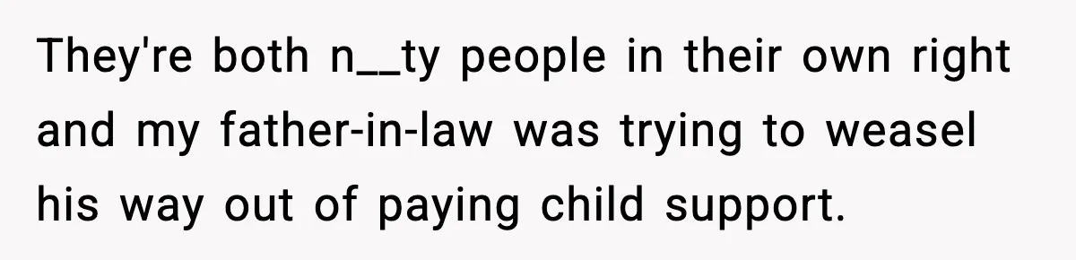 They're both n__ty people in their own right and my father-in-law was trying to weasel his way out of paying child support.