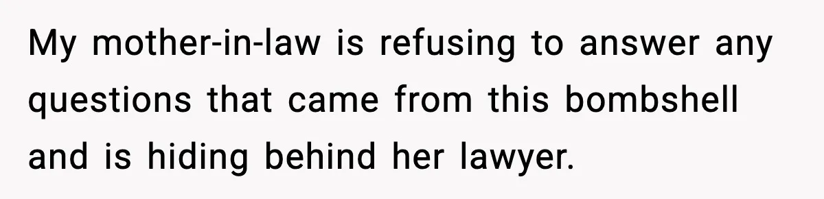 My mother-in-law is refusing to answer any questions that came from this bombshell and is hiding behind her lawyer.