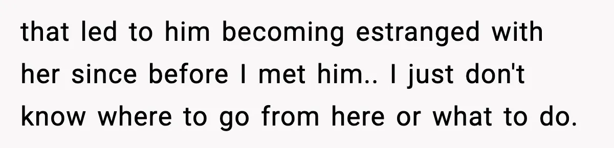 that led to him becoming estranged with her since before I met him.. I just don't know where to go from here or what to do.