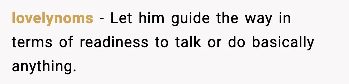 lovelynoms - Let him guide the way in terms of readiness to talk or do basically anything.