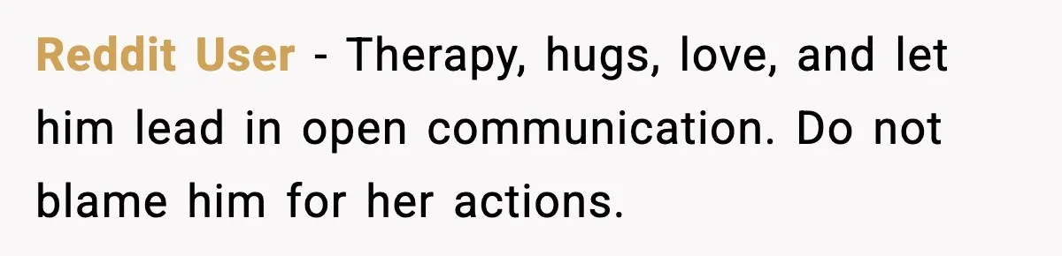Reddit User - Therapy, hugs, love, and let him lead in open communication. Do not blame him for her actions.