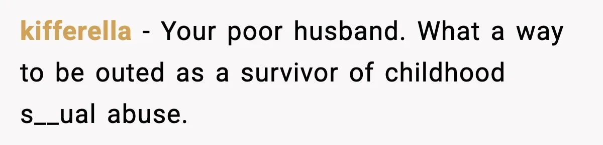 kifferella - Your poor husband. What a way to be outed as a survivor of childhood s__ual abuse.