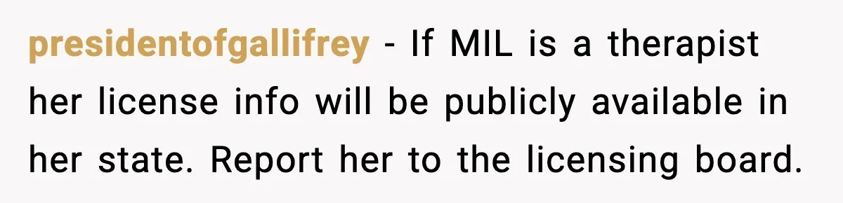 presidentofgallifrey - If MIL is a therapist her license info will be publicly available in her state. Report her to the licensing board.