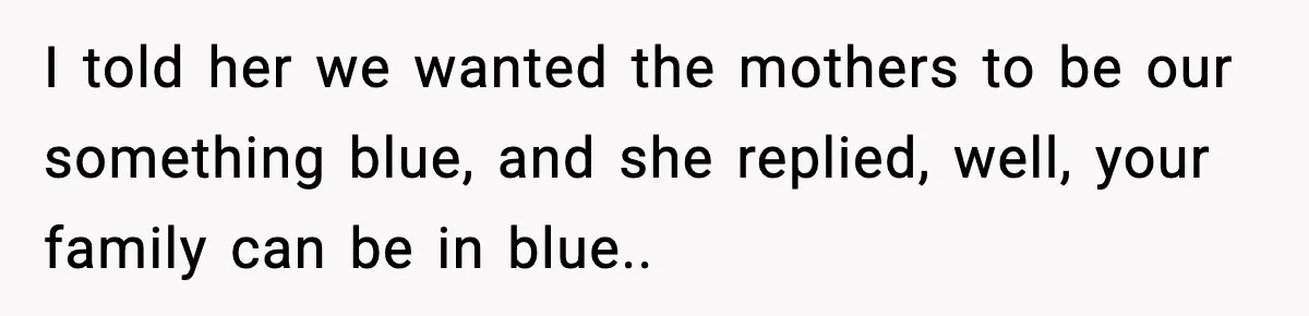 Groom’s Mother Ignores The Dress Plan, Then Doubles Down With A $1K Excuse I told her we wanted the mothers to be our something blue, and she replied, well, your family can be in blue..