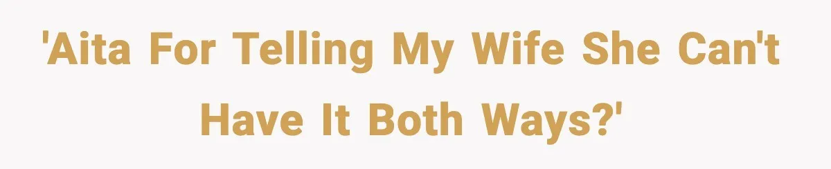 'AITA for telling my wife she can't have it both ways?'