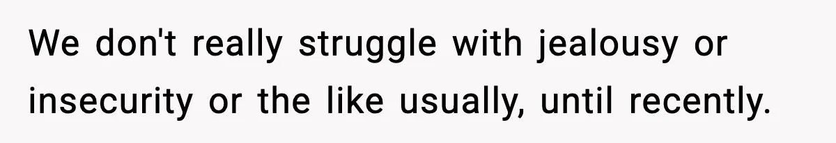 We don't really struggle with jealousy or insecurity or the like usually, until recently.