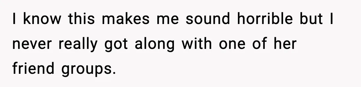 I know this makes me sound horrible but I never really got along with one of her friend groups.