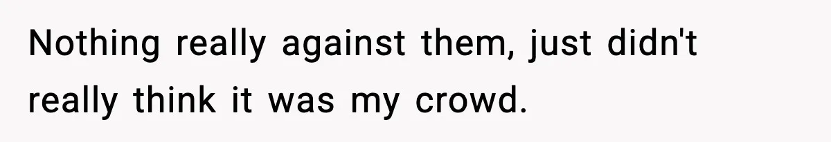 Nothing really against them, just didn't really think it was my crowd.
