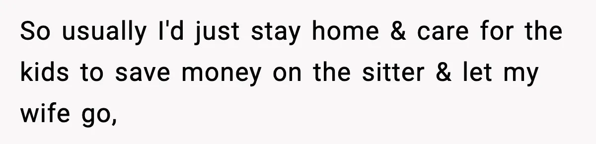 So usually I'd just stay home & care for the kids to save money on the sitter & let my wife go,