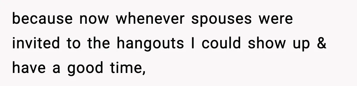 because now whenever spouses were invited to the hangouts I could show up & have a good time,