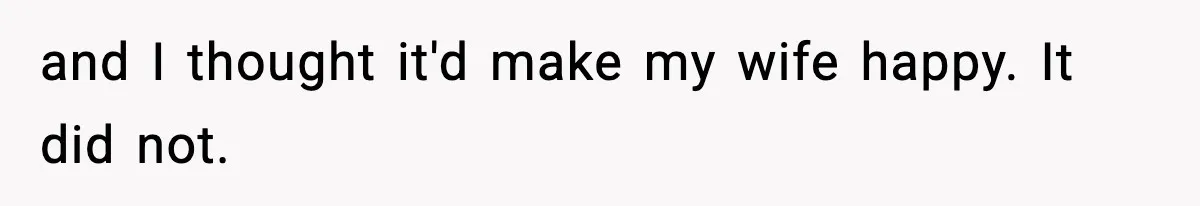 and I thought it'd make my wife happy. It did not.