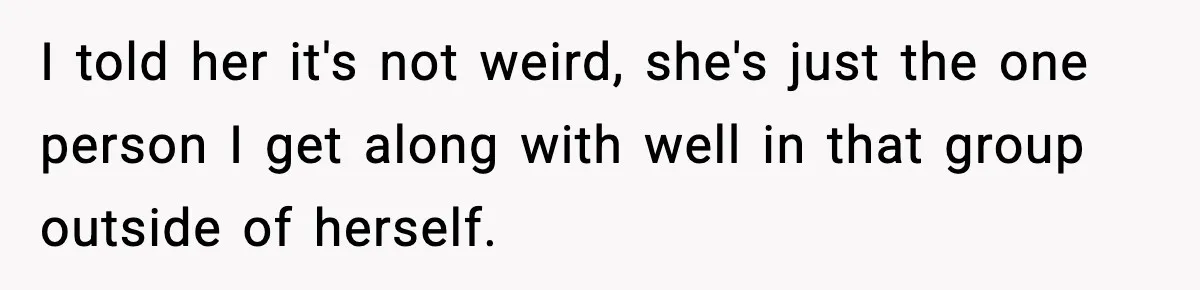 I told her it's not weird, she's just the one person I get along with well in that group outside of herself.