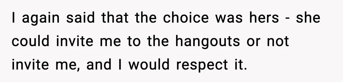 I again said that the choice was hers - she could invite me to the hangouts or not invite me, and I would respect it.