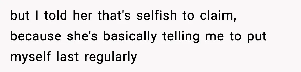 but I told her that's selfish to claim, because she's basically telling me to put myself last regularly