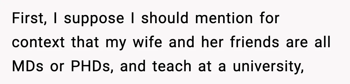 First, I suppose I should mention for context that my wife and her friends are all MDs or PHDs, and teach at a university,