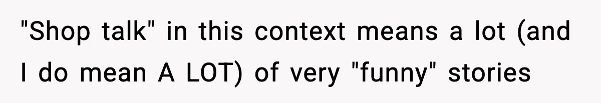 "Shop talk" in this context means a lot (and I do mean A LOT) of very "funny" stories