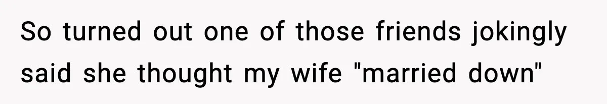 So turned out one of those friends jokingly said she thought my wife "married down"