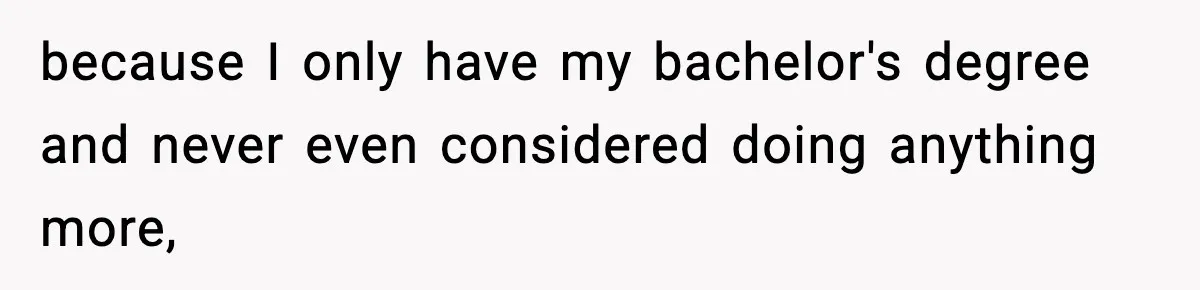 because I only have my bachelor's degree and never even considered doing anything more,