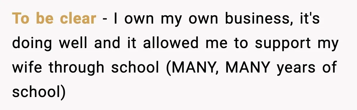 To be clear - I own my own business, it's doing well and it allowed me to support my wife through school (MANY, MANY years of school)