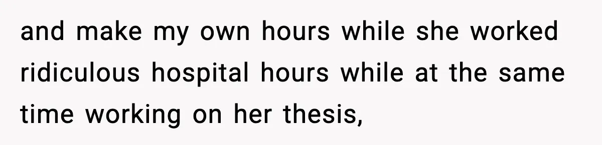 and make my own hours while she worked ridiculous hospital hours while at the same time working on her thesis,