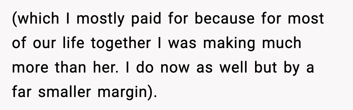 (which I mostly paid for because for most of our life together I was making much more than her. I do now as well but by a far smaller margin).