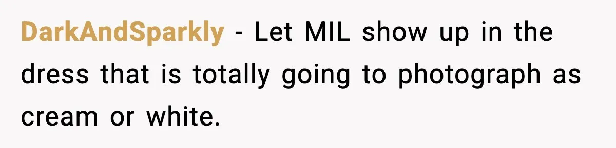 Groom’s Mother Ignores The Dress Plan, Then Doubles Down With A $1K Excuse DarkAndSparkly - Let MIL show up in the dress that is totally going to photograph as cream or white.