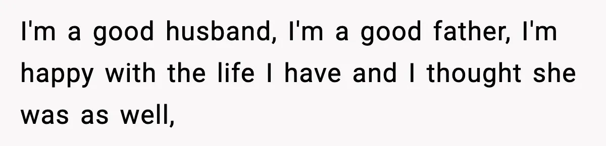 I'm a good husband, I'm a good father, I'm happy with the life I have and I thought she was as well,