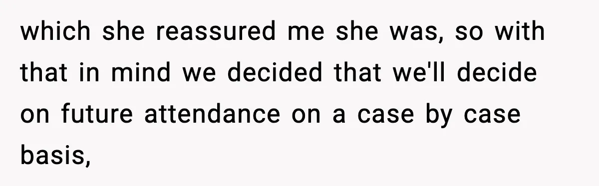 which she reassured me she was, so with that in mind we decided that we'll decide on future attendance on a case by case basis,